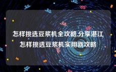 怎样挑选豆浆机全攻略,分享湛江怎样挑选豆浆机实用新攻略