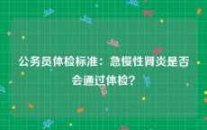 公务员体检标准：急慢性肾炎是否会通过体检？