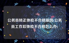 公务员转正体检不合格原因(公务员工作后体检不合格怎么办)