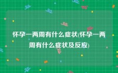 怀孕一两周有什么症状(怀孕一两周有什么症状及反应)