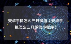 安卓手机怎么三开微信〈安卓手机怎么三开微信小程序〉