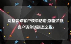 别墅装修客户谈单话语(别墅装修客户谈单话语怎么说)