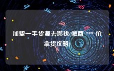 加盟一手货源去哪找(微商 *** 价拿货攻略)