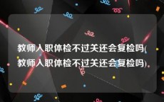 教师入职体检不过关还会复检吗(教师入职体检不过关还会复检吗)