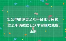 怎么申请微信公众平台账号免费 怎么申请微信公众平台账号免费注册