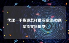 代理一手货源怎样批发拿货(微商拿货零售批发)