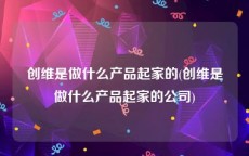 创维是做什么产品起家的(创维是做什么产品起家的公司)