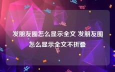 发朋友圈怎么显示全文 发朋友圈怎么显示全文不折叠