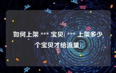 如何上架 *** 宝贝( *** 上架多少个宝贝才给流量)