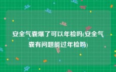 安全气囊爆了可以年检吗(安全气囊有问题能过年检吗)