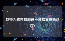 教师入职体检胸透不合格复查能过吗？