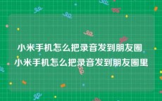 小米手机怎么把录音发到朋友圈 小米手机怎么把录音发到朋友圈里