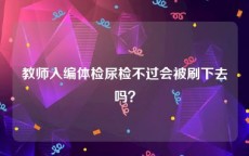 教师入编体检尿检不过会被刷下去吗？