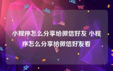 小程序怎么分享给微信好友 小程序怎么分享给微信好友看