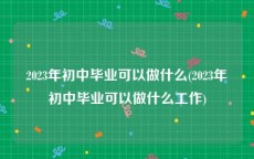 2023年初中毕业可以做什么(2023年初中毕业可以做什么工作)