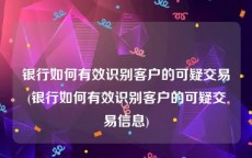 银行如何有效识别客户的可疑交易(银行如何有效识别客户的可疑交易信息)