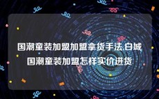 国潮童装加盟加盟拿货手法,白城国潮童装加盟怎样实价进货