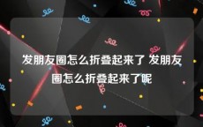 发朋友圈怎么折叠起来了 发朋友圈怎么折叠起来了呢