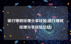 银行理财经理分享经验(银行理财经理分享经验总结)