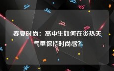 春夏时尚：高中生如何在炎热天气里保持时尚感？