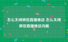 怎么关闭微信直播推送 怎么关闭微信直播推送功能