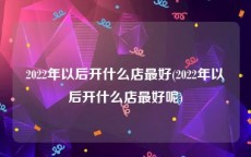 2022年以后开什么店最好(2022年以后开什么店最好呢)