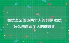 微信怎么创造两个人的群聊 微信怎么创造两个人的群聊呢