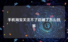 手机淘宝关注不了店铺了怎么回事