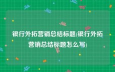 银行外拓营销总结标题(银行外拓营销总结标题怎么写)