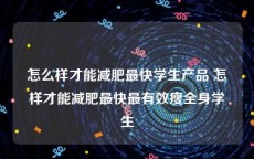 怎么样才能减肥最快学生产品 怎样才能减肥最快最有效瘦全身学生