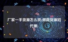 厂家一手货源怎么找(微商货源招代理)