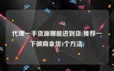 代理一手货源哪能进到货(推荐一下微商拿货4个方法)