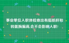 事业单位入职体检查出有脂肪肝和转氨酶偏高,会不会影响入职?