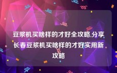 豆浆机买啥样的才好全攻略,分享长春豆浆机买啥样的才好实用新攻略