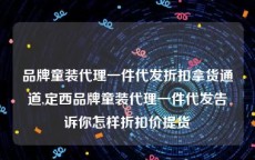 品牌童装代理一件代发折扣拿货通道,定西品牌童装代理一件代发告诉你怎样折扣价提货