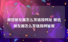 微信朋友圈怎么发链接网址 微信朋友圈怎么发链接网址呢