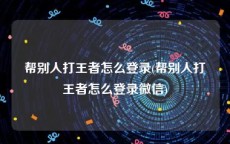 帮别人打王者怎么登录(帮别人打王者怎么登录微信)