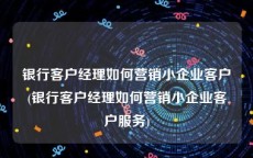 银行客户经理如何营销小企业客户(银行客户经理如何营销小企业客户服务)