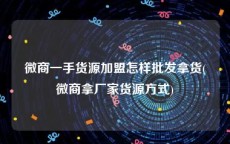 微商一手货源加盟怎样批发拿货(微商拿厂家货源方式)