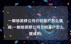 一般给装修公司介绍客户怎么提成(一般给装修公司介绍客户怎么提成的)