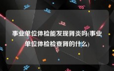 事业单位体检能发现肾炎吗(事业单位体检检查肾的什么)