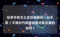 安卓手机怎么定位追踪另一台手机〈不用对方同意追踪手机位置的软件〉