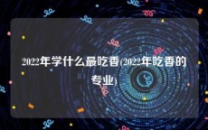 2022年学什么最吃香(2022年吃香的专业)