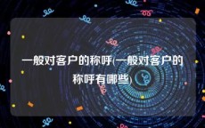 一般对客户的称呼(一般对客户的称呼有哪些)