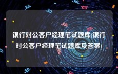 银行对公客户经理笔试题库(银行对公客户经理笔试题库及答案)