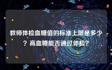 教师体检血糖值的标准上限是多少？高血糖能否通过体检？