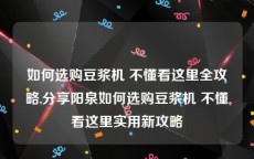 如何选购豆浆机 不懂看这里全攻略,分享阳泉如何选购豆浆机 不懂看这里实用新攻略