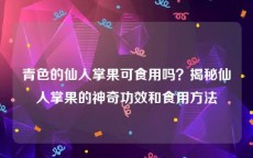 青色的仙人掌果可食用吗？揭秘仙人掌果的神奇功效和食用方法