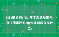 银行抵债资产超2年未处置后果(银行抵债资产超2年未处置后果是什么)