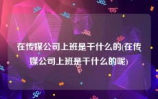 在传媒公司上班是干什么的(在传媒公司上班是干什么的呢)